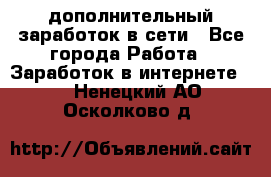 дополнительный заработок в сети - Все города Работа » Заработок в интернете   . Ненецкий АО,Осколково д.